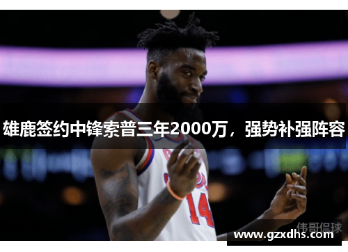 雄鹿签约中锋索普三年2000万，强势补强阵容